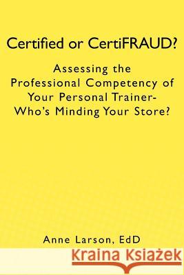 Certified or CertiFRAUD: Assessing the Professional Competency of Your Personal Trainer-Who's Minding Your Store? Larson Edd, Anne 9781469954684