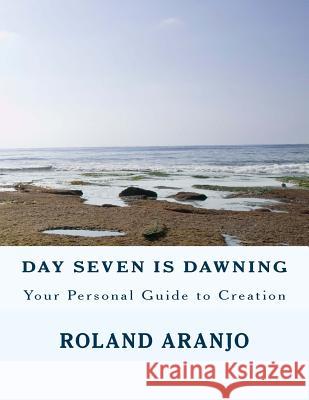 Day Seven is Dawning: Your Personal Guide to Creation Aranjo, Roland 9781469955971 Createspace