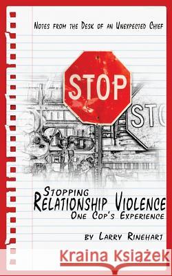 Stopping Relationship Violence - One Cop's Experience: Notes from the Desk of an Unexpected Chief Larry Rinehart 9781469964881 Createspace
