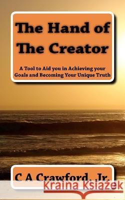 The Hand of The Creator: A Tool to Aid you in Achieving your Goals and Becoming YOUR Unique Truth Crawford Jr, C. A. 9781469965765 Createspace