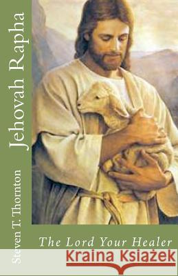 Jehovah Rapha: The Lord Your Healer MR Steven T. Thornton 9781469968674