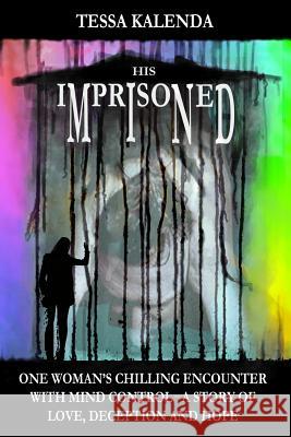 His Imprisoned Mind: One woman's chilling encounter with mind control--a story of love, deception and hope Kalenda, Tessa 9781469969657