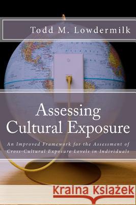 Assessing Cultural Exposure: An Improved Framework for the Assessment of Cross-Cultural Exposure Levels in Individuals Todd Michael Lowdermilk 9781469984513 Createspace