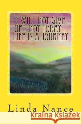 I Will Not Give Up... Not Today... Life Is A Journey Nance, Linda 9781469994260 Createspace