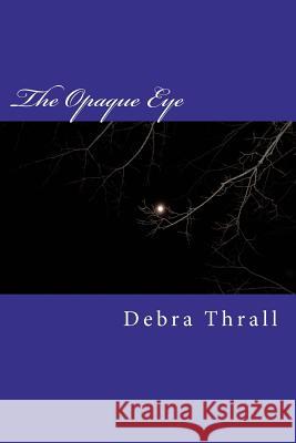 The Opaque Eye Debra Thrall 9781469997780 Createspace