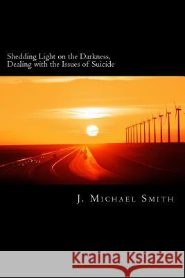 Shedding Light on the Darkness, Dealing with the Issues of Suicide J. Michael Smith Beverly Smith Kelly Solheim 9781469998398 Createspace