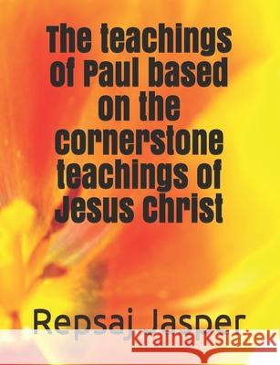 The teachings of Paul based on the cornerstone teachings of Jesus Christ Jasper, Repsaj 9781470004101 Createspace