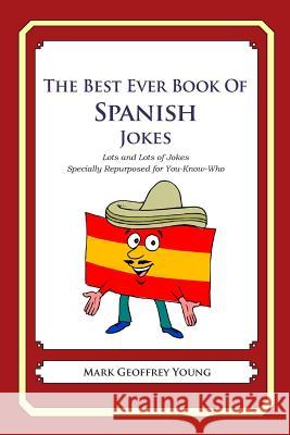 The Best Ever Book of Spanish Jokes: Lots and Lots of Jokes Specially Repurposed for You-Know-Who Mark Geoffrey Young 9781470004545 Createspace