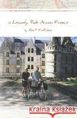 A Leisurely Ride Across France Alan P. Kretchmar 9781470006167 Createspace