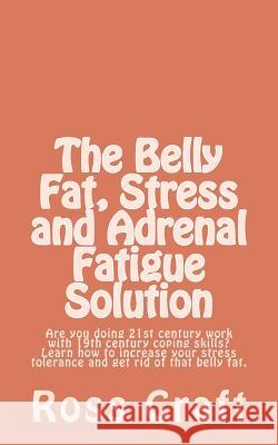 The Belly Fat, Stress and Adrenal Fatigue Solution: Are you doing 21st century work with 19th century coping skills? Learn how to increase your stress Craft, Ross R. 9781470008543 Createspace