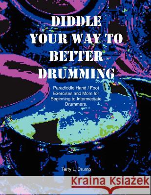 Diddle Your Way to Better Drumming: Paradiddle Hand/Foot Exercises and More for Beginning and Intermediate Drummers Terry L. Crump 9781470013899 Createspace