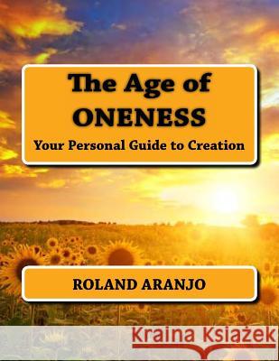 The Age of Oneness: Your Personal Guide to Creation Roland Aranjo 9781470018900 Createspace
