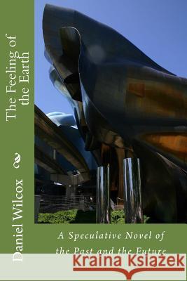 The Feeling of the Earth: A Speculative Novel of the Past and the Future Daniel Eugene Wilcox 9781470021719