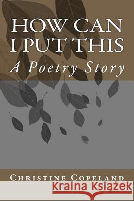 How Can I Put This: A Poetry Story MS Christine Nicole Copeland 9781470022891 Createspace Independent Publishing Platform