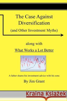 The Case Against Diversification: and Other Investing Myths Grant, Jim 9781470025144 Createspace