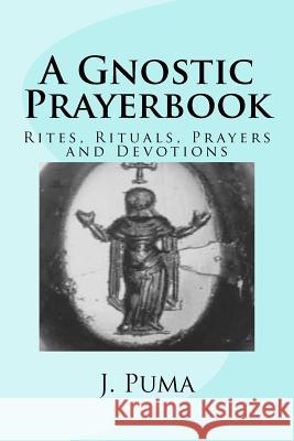 A Gnostic Prayerbook: Rites, Rituals, Prayers and Devotions for the Solitary Modern Gnostic J. Puma 9781470025168 Createspace
