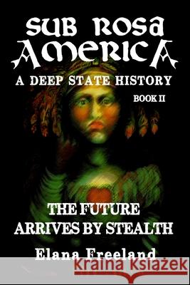 Sub Rosa America, Book II: The Future Arrives By Stealth Elana Freeland 9781470026691 Createspace Independent Publishing Platform