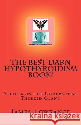 The Best Darn Hypothyroidism Book!: Studies on the Underactive Thyroid Gland James M. Lowrance 9781470030216 Createspace