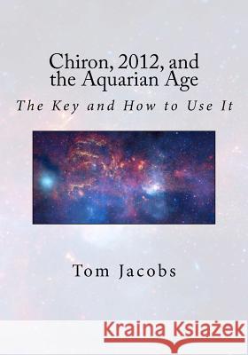 Chiron, 2012, and the Aquarian Age: The Key and How to Use It Tom Jacobs 9781470031114