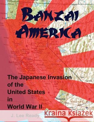 Banzai America: The Japanese Invasion of the United States in World War II J. Lee Ready Richard P. Christensen 9781470031138 Createspace