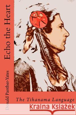 Echo the Heart: The Tihanama Language: The Tihanama Language. Word-list, English Glossary and Specimens Panther-Yates, Donald N. 9781470032654
