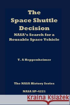 The Space Shuttle Decision: NASA's Search for a Reusable Space Vehicle T. A. Heppenheimer 9781470036478