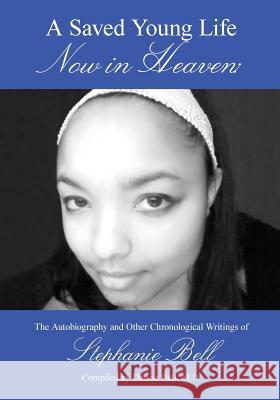 A Saved Young Life Now in Heaven: The Autobiography and Other Chronological Writings of Stephanie Bell Stephanie Bell Denise Bel 9781470037031