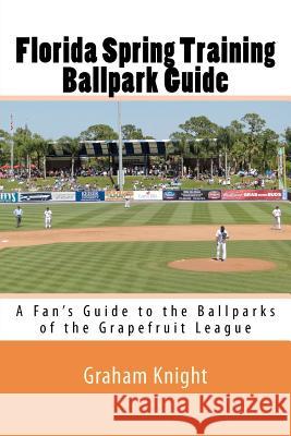 Florida Spring Training Ballpark Guide: A Fan's Guide to the Ballparks of the Grapefruit League Graham Knight 9781470038625 Createspace