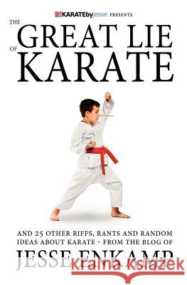 The Great Lie of Karate: and 25 Other Riffs, Rants and Random Ideas about Karate Enkamp, Jesse 9781470039264
