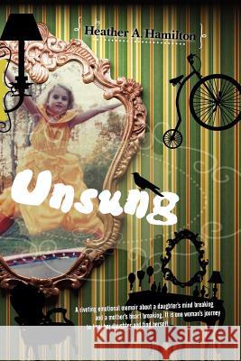Unsung: A riveting emotional memoir about a daughter's mind breaking and a mother's heart breaking. It is one woman's journey Hamilton, Heather 9781470039714 Createspace Independent Publishing Platform