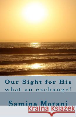 Our Sight for His: What an Exchange! Samina Morani 9781470043407 Createspace