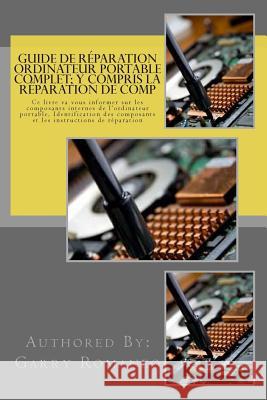 Guide de réparation ordinateur portable complet; y compris la réparation de comp: This Book Will Educate You On The Inner Components Of The Laptop, Id Romaneo, Garry 9781470045838