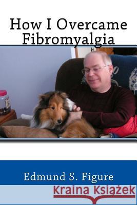 How I Overcame Fibromyalgia Edmund S. Figure Eileen M. Sandlin 9781470045944 Createspace