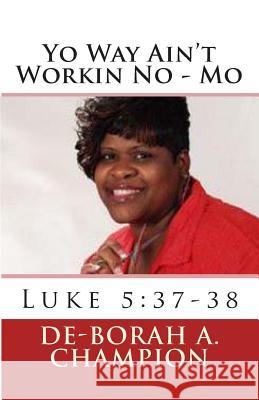 Yo Way Ain't Workin No - Mo: Luke 5:37-38 De-Borah a. Champion 9781470052423 Createspace