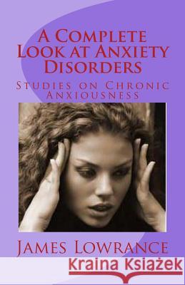 A Complete Look at Anxiety Disorders: Studies on Chronic Anxiousness James M. Lowrance 9781470054632 Createspace