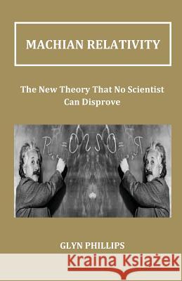 Machian Relativity: The New Theory That No Scientist Can Disprove G. O. Phillips 9781470057213 CreateSpace