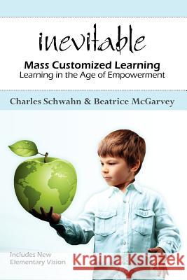 Inevitable: Mass Customized Learning: Learning in the Age of Empowerment Charles Schwahn Beatrice McGarvey 9781470059057 Createspace