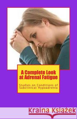 A Complete Look at Adrenal Fatigue: Studies on Conditions of Subclinical Hypoadrenia James M. Lowrance 9781470062613