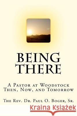 Being There: A Pastor at Woodstock; Then, Now, and Tomorrow Dr Paul O. Boge 9781470062828