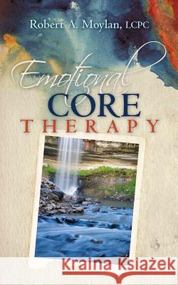 Emotional Core Therapy Lcpc Robert a. Moylan 9781470063269