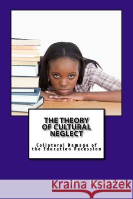 The Theory of Cultural Neglect: Collateral Damage of the Education Recession Friedman, Justin 9781470065959 Createspace