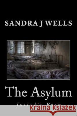 The Asylum: Josiah's Pain Sandra J. Wells 9781470068851 Createspace