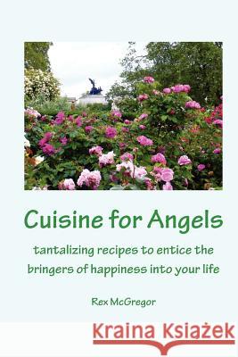 Cuisine for Angels: tantalizing recipes to entice the bringers of happiness into your life McGregor, Rex 9781470069070