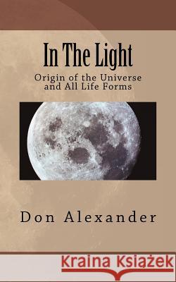 In The Light: Origin of the Universe and All Life Forms Alexander, Don 9781470071844 Createspace