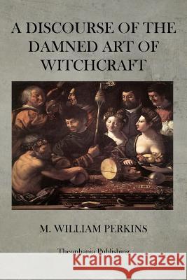 A Discourse of the Damned Art of Witchcraft M. William Perkins 9781470073619