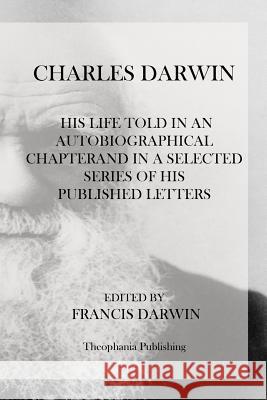 Charles Darwin: His Life Told In An Autobiographical Chapterand In A Selected Series Of His Published Letters Darwin, Francis 9781470074166 Createspace