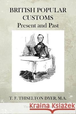 British Popular Customs Present and Past T. F. Thiselton Dyer 9781470074258 Createspace