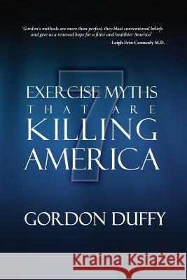 7 Exercise Myths that are Killing America: Why Everything You Know About Fitness is Dead Wrong Duffy, Gordon 9781470076641 Createspace