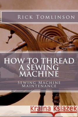 How to Thread a Sewing Machine: Sewing Machine Maintenance MR Rick Tomlinso 9781470077938 Createspace