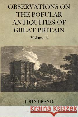 Observations on Popular Antiquities of Great Britain V.3 John Brand 9781470079154 Createspace